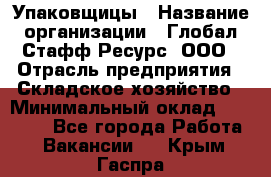 Упаковщицы › Название организации ­ Глобал Стафф Ресурс, ООО › Отрасль предприятия ­ Складское хозяйство › Минимальный оклад ­ 28 000 - Все города Работа » Вакансии   . Крым,Гаспра